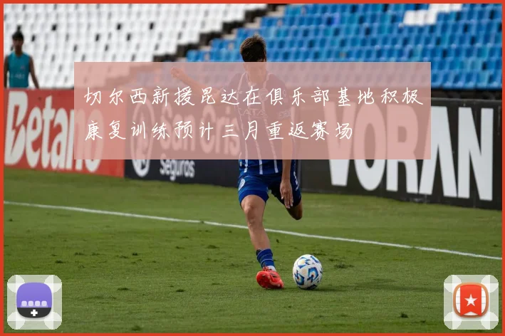 切尔西新援昆达在俱乐部基地积极康复训练预计三月重返赛场