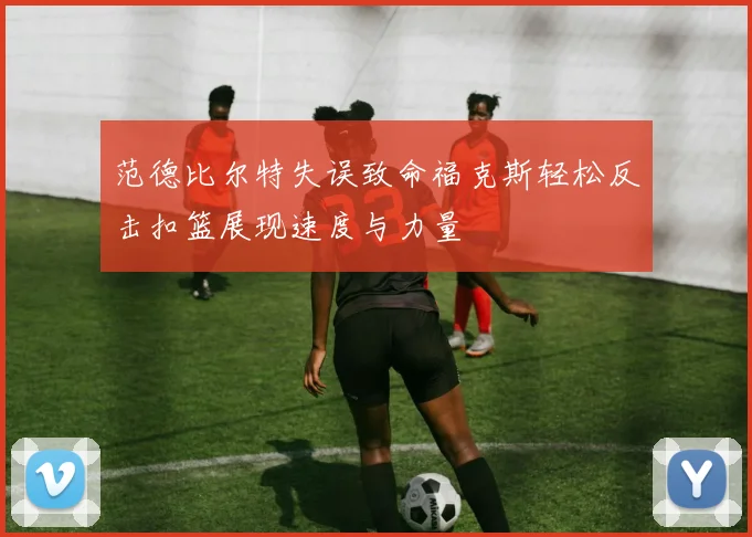 范德比尔特失误致命福克斯轻松反击扣篮展现速度与力量