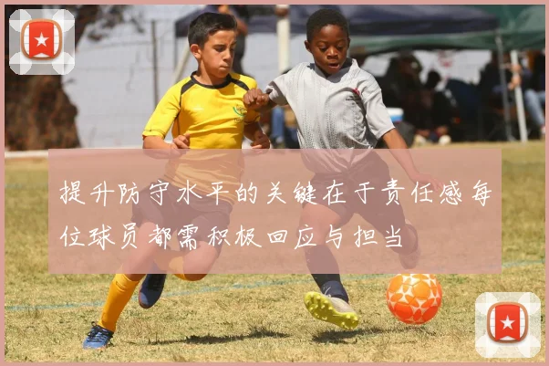 提升防守水平的关键在于责任感每位球员都需积极回应与担当