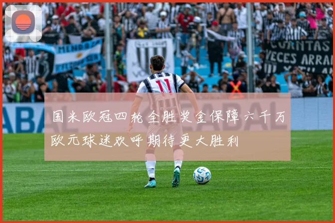 国米欧冠四轮全胜奖金保障六千万欧元球迷欢呼期待更大胜利