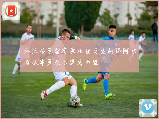 加拉塔萨雷有意租借马竞前锋阿尔马达球员表示愿意加盟
