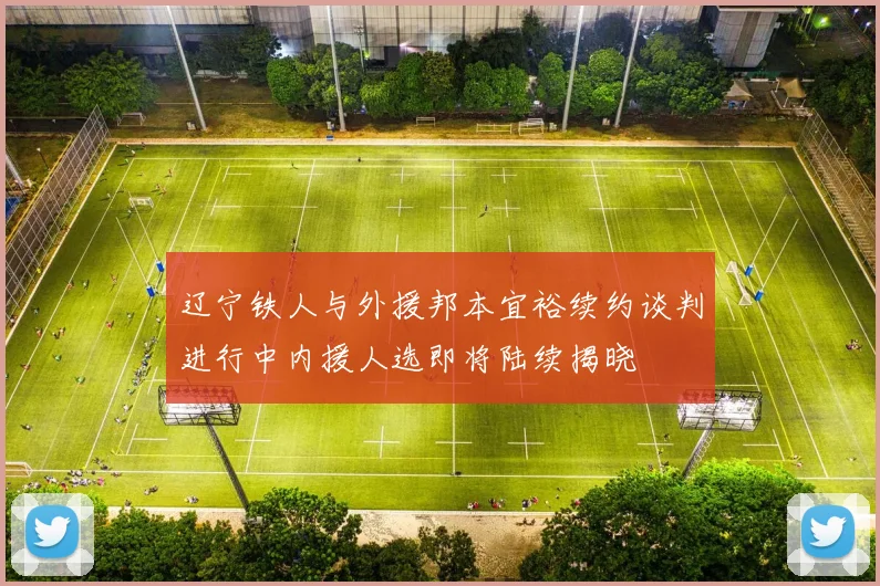 辽宁铁人与外援邦本宜裕续约谈判进行中内援人选即将陆续揭晓