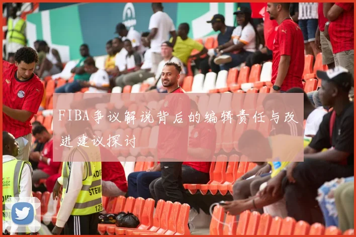 FIBA争议解说背后的编辑责任与改进建议探讨