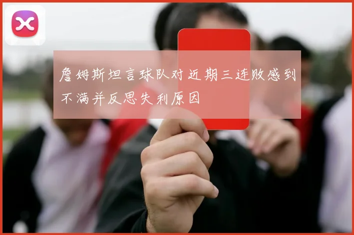 詹姆斯坦言球队对近期三连败感到不满并反思失利原因
