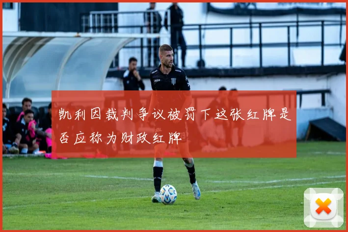 凯利因裁判争议被罚下这张红牌是否应称为财政红牌