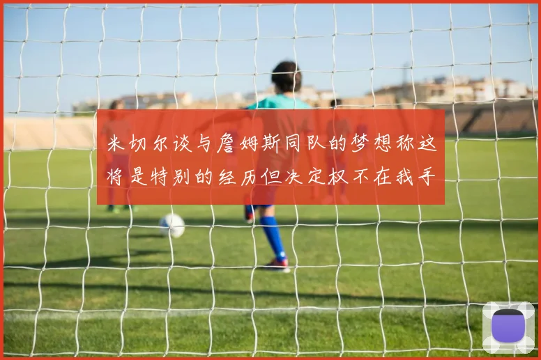 米切尔谈与詹姆斯同队的梦想称这将是特别的经历但决定权不在我手中
