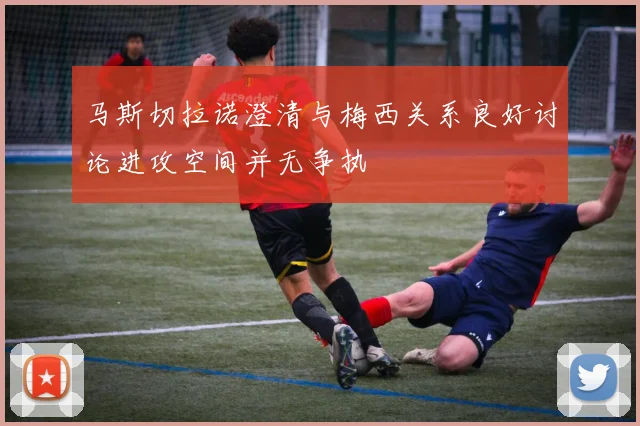 马斯切拉诺澄清与梅西关系良好讨论进攻空间并无争执