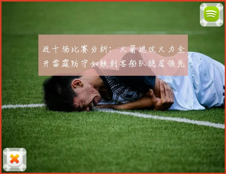 近十场比赛分析：火箭进攻火力全开雷霆防守如铁刺客船队稳居领先湖人表现堪忧