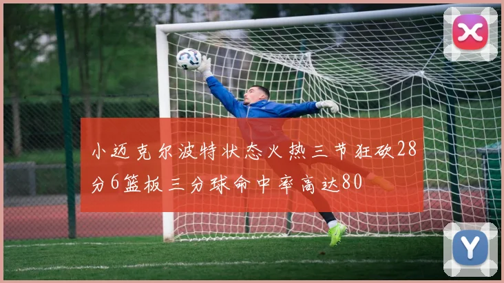 小迈克尔波特状态火热三节狂砍28分6篮板三分球命中率高达80