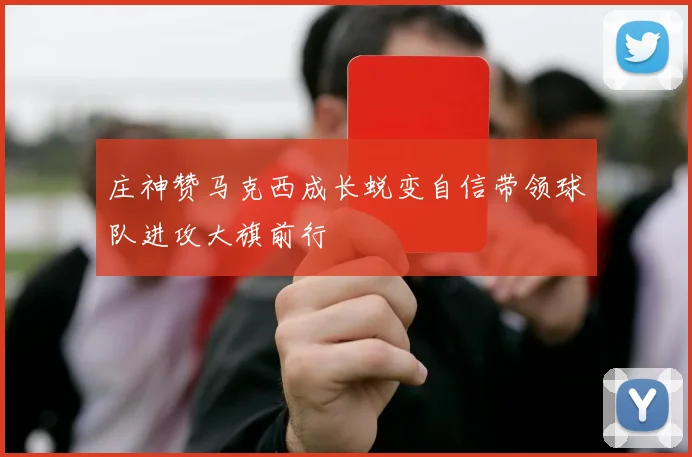 庄神赞马克西成长蜕变自信带领球队进攻大旗前行