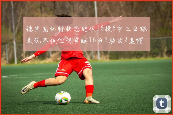 德里克怀特状态起伏16投6中三分球表现不佳但仍贡献16分5助攻2盖帽