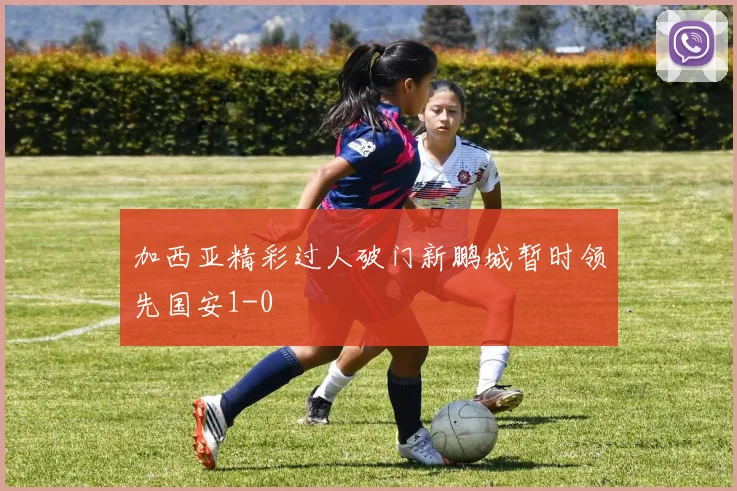 加西亚精彩过人破门新鹏城暂时领先国安1-0