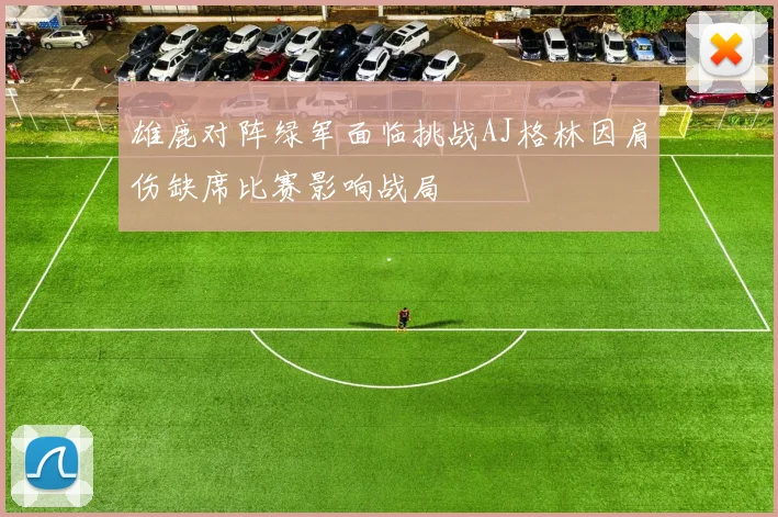 雄鹿对阵绿军面临挑战AJ格林因肩伤缺席比赛影响战局