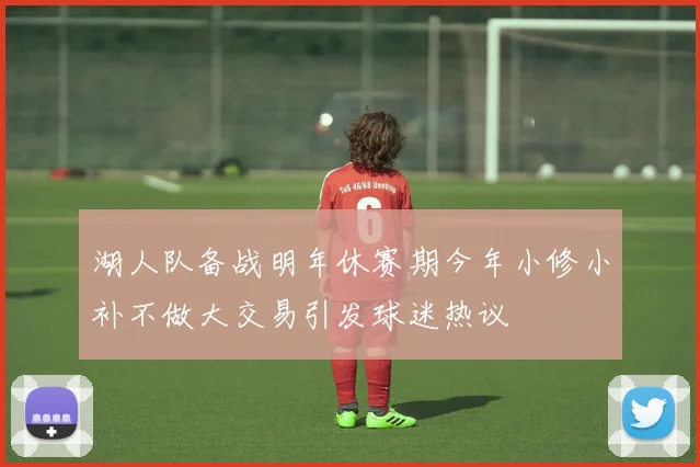 湖人队备战明年休赛期今年小修小补不做大交易引发球迷热议