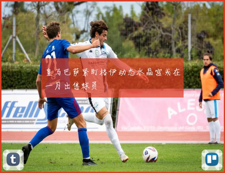 皇马巴萨紧盯格伊动态水晶宫或在一月出售球员
