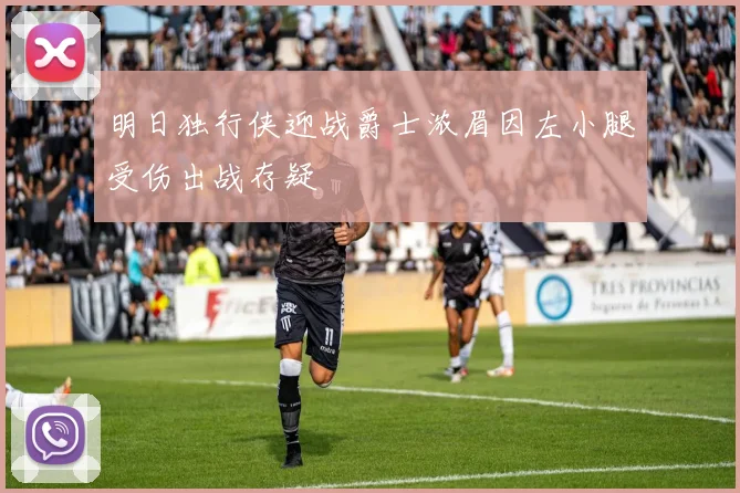 明日独行侠迎战爵士浓眉因左小腿受伤出战存疑