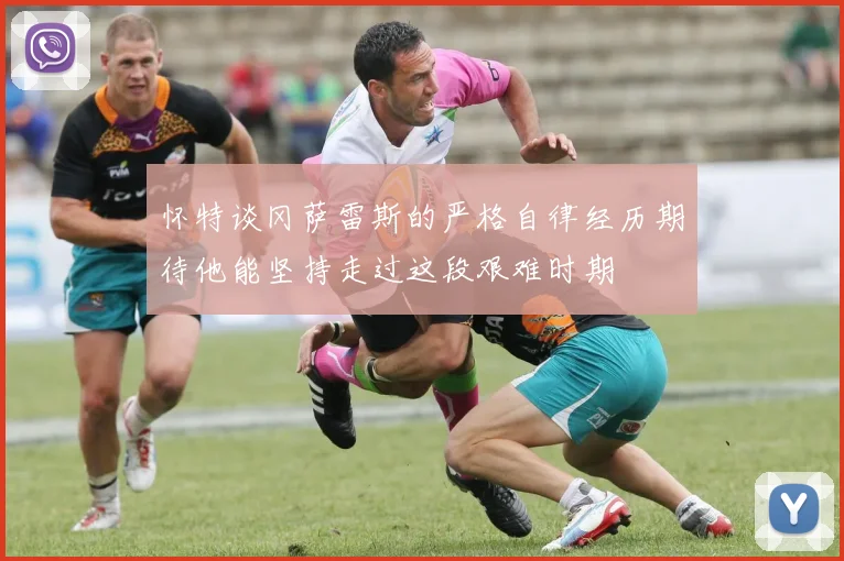 怀特谈冈萨雷斯的严格自律经历期待他能坚持走过这段艰难时期