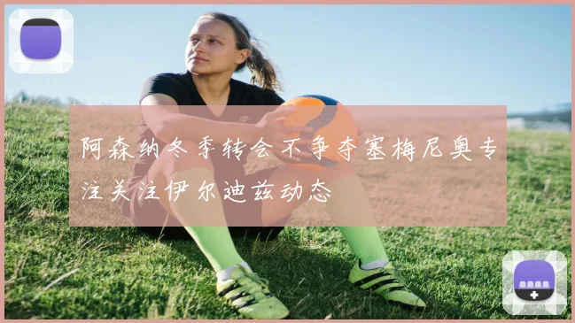 阿森纳冬季转会不争夺塞梅尼奥专注关注伊尔迪兹动态