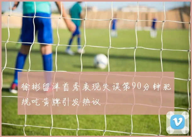 徐彬留洋首秀表现失误第90分钟犯规吃黄牌引发热议