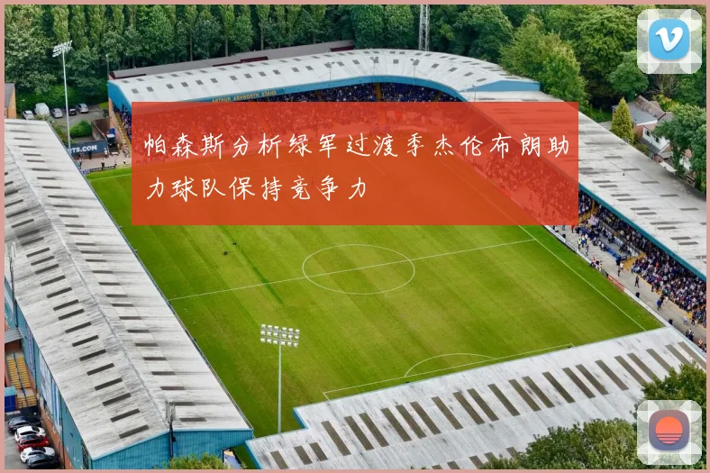 帕森斯分析绿军过渡季杰伦布朗助力球队保持竞争力