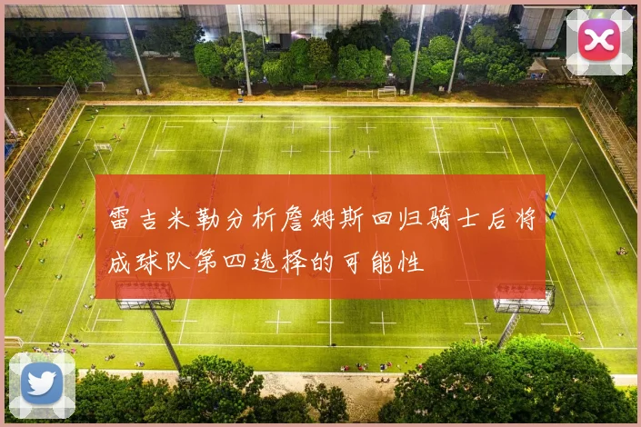 雷吉米勒分析詹姆斯回归骑士后将成球队第四选择的可能性