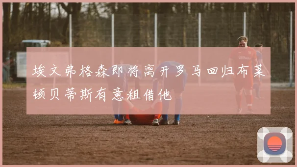 埃文弗格森即将离开罗马回归布莱顿贝蒂斯有意租借他