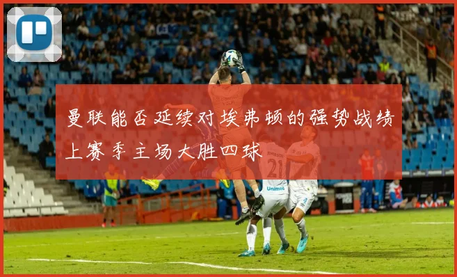 曼联能否延续对埃弗顿的强势战绩上赛季主场大胜四球