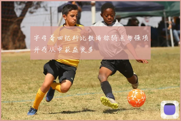 字母哥回忆科比教诲称弱点与强项并存从中获益良多