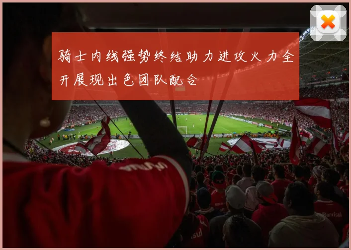 骑士内线强势终结助力进攻火力全开展现出色团队配合