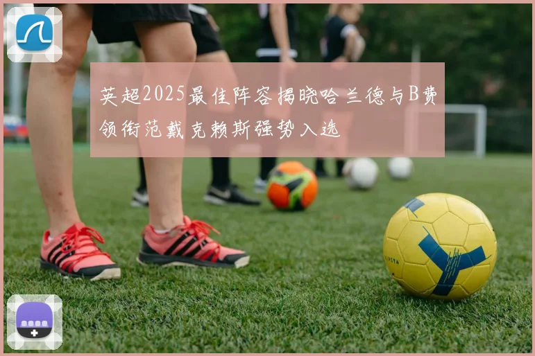 英超2025最佳阵容揭晓哈兰德与B费领衔范戴克赖斯强势入选