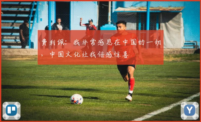 费利佩：我非常感恩在中国的一切，中国文化让我倍感惊喜