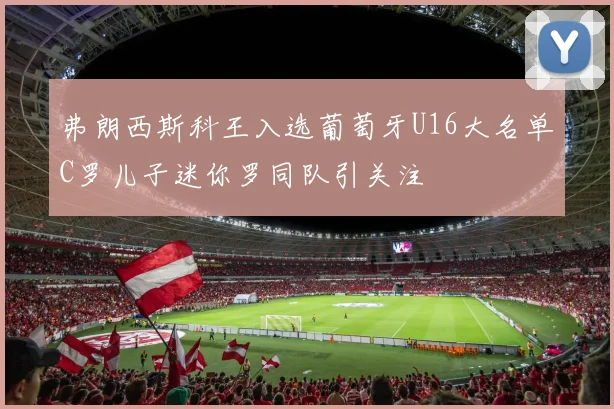 弗朗西斯科王入选葡萄牙U16大名单C罗儿子迷你罗同队引关注