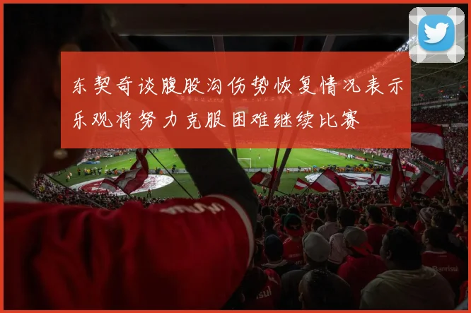 东契奇谈腹股沟伤势恢复情况表示乐观将努力克服困难继续比赛