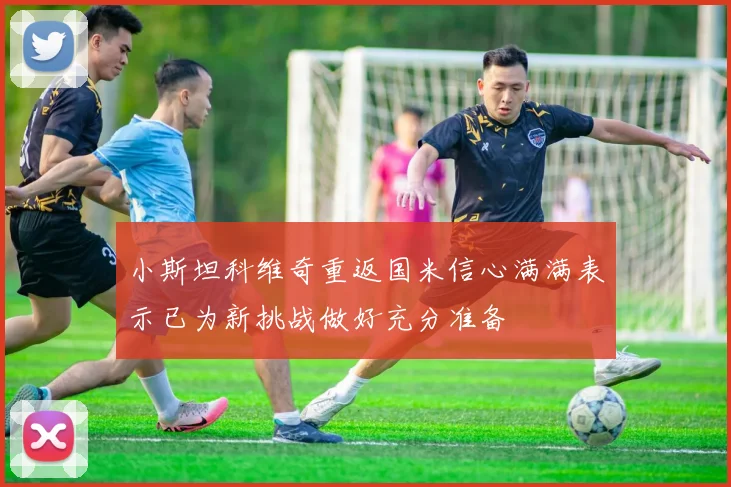 小斯坦科维奇重返国米信心满满表示已为新挑战做好充分准备