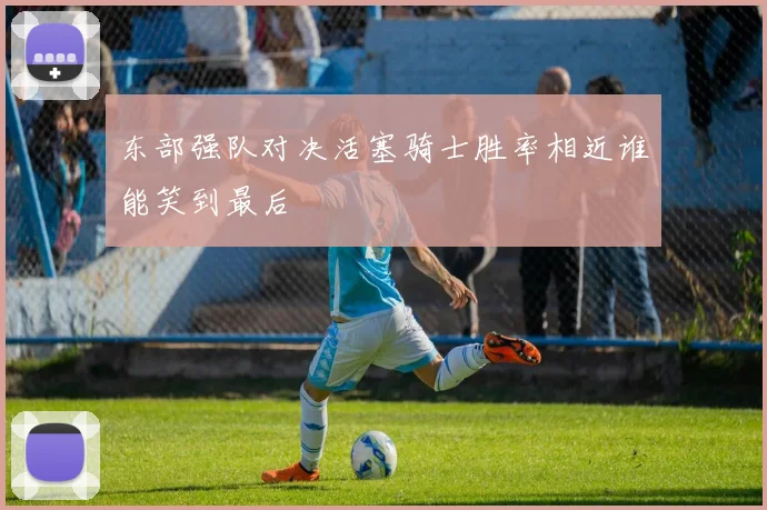 东部强队对决活塞骑士胜率相近谁能笑到最后
