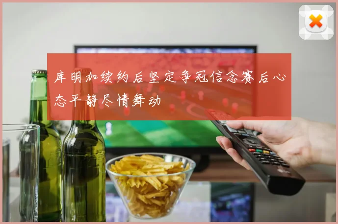 库明加续约后坚定争冠信念赛后心态平静尽情舞动