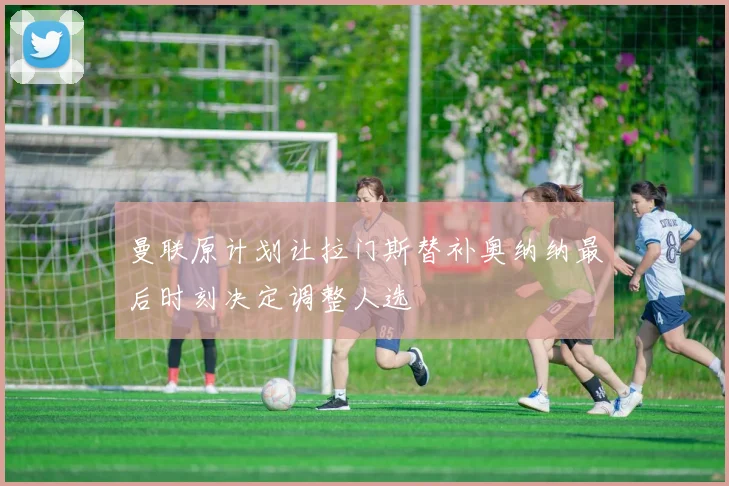 曼联原计划让拉门斯替补奥纳纳最后时刻决定调整人选