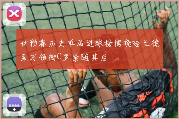 世预赛历史单届进球榜揭晓哈兰德莱万领衔C罗紧随其后
