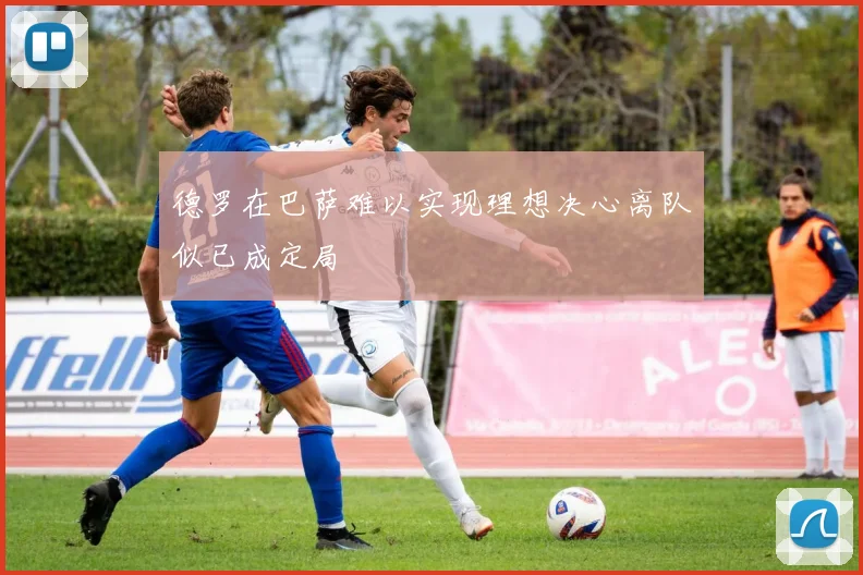 德罗在巴萨难以实现理想决心离队似已成定局