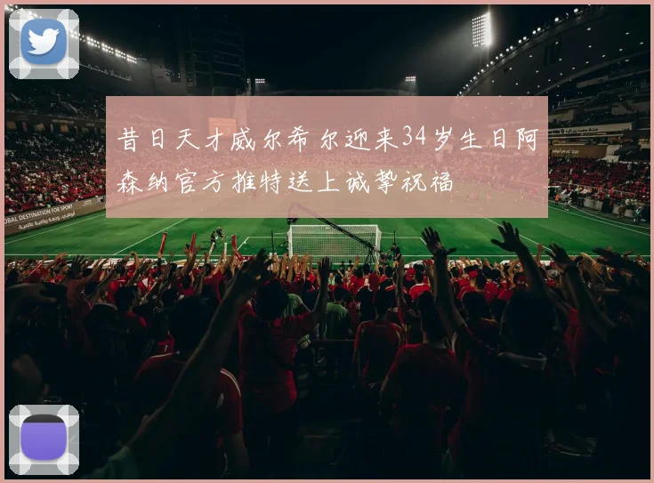 昔日天才威尔希尔迎来34岁生日阿森纳官方推特送上诚挚祝福