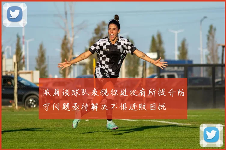 浓眉谈球队表现称进攻有所提升防守问题亟待解决不惧连败困扰