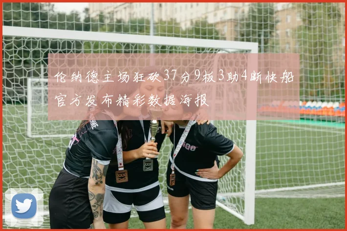 伦纳德主场狂砍37分9板3助4断快船官方发布精彩数据海报