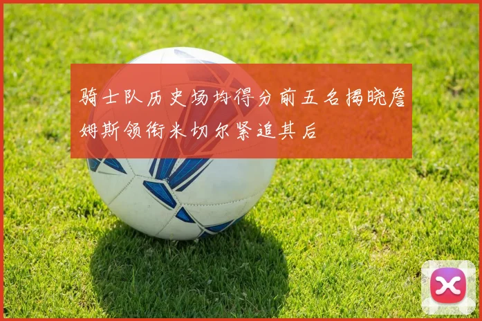 骑士队历史场均得分前五名揭晓詹姆斯领衔米切尔紧追其后
