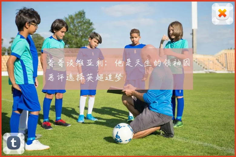 哥哥谈维亚利：他是天生的领袖因恶评选择英超追梦