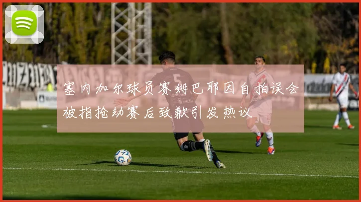 塞内加尔球员赛姆巴耶因自拍误会被指抢劫赛后致歉引发热议