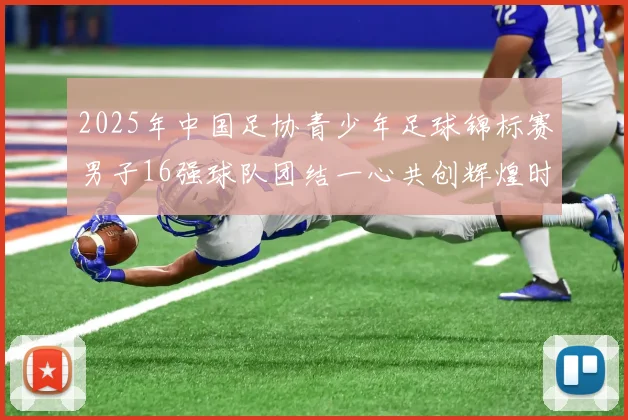 2025年中国足协青少年足球锦标赛男子16强球队团结一心共创辉煌时刻