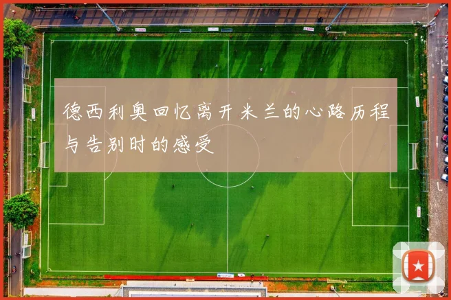 德西利奥回忆离开米兰的心路历程与告别时的感受