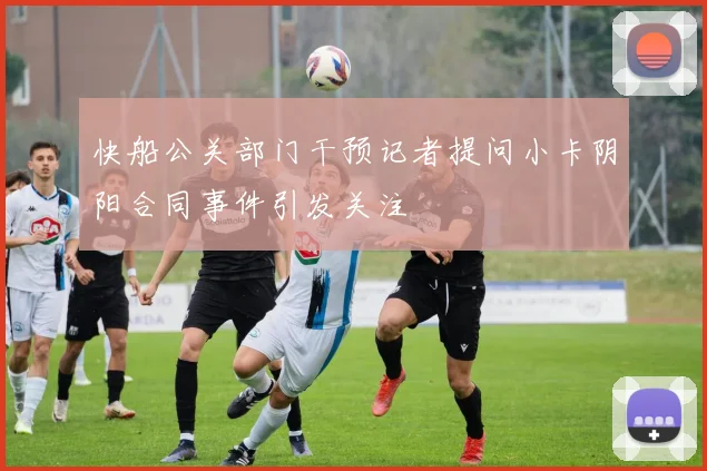 快船公关部门干预记者提问小卡阴阳合同事件引发关注